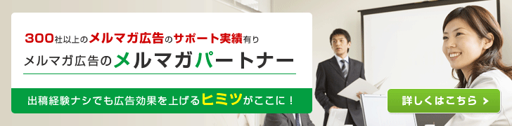 300社以上のメルマガ広告のサポート実績有り、メルマガ広告のメルマガパートナー、メルマガ広告を出稿したことのない企業様も広告効果を上げるヒミツがここに！